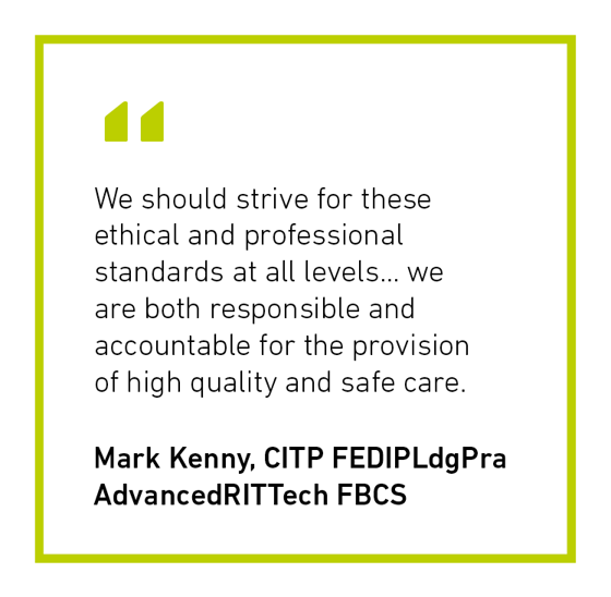 Mark Kenny CITP quote - "We should strive for these ethical and professional standards at all levels... we are both responsible and accountable for the provision of high quality and safe care"